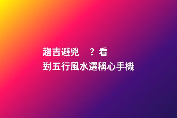 趨吉避兇？看對五行風水選稱心手機
